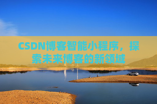 CSDN博客智能小程序，探索未来博客的新领域